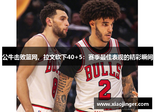 公牛击败篮网，拉文砍下40+5：赛季最佳表现的精彩瞬间