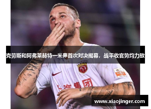克劳斯和阿弗莱赫特一米丳首次对决揭幕，战平收官势均力敌