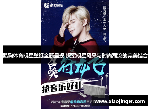 酷狗体育明星壁纸全新呈现 探索明星风采与时尚潮流的完美结合