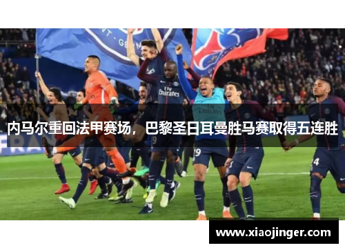 内马尔重回法甲赛场，巴黎圣日耳曼胜马赛取得五连胜