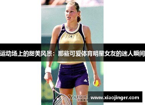 运动场上的甜美风景：那些可爱体育明星女友的迷人瞬间