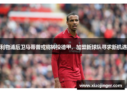 利物浦后卫马蒂普或将转投德甲，加盟新球队寻求新机遇