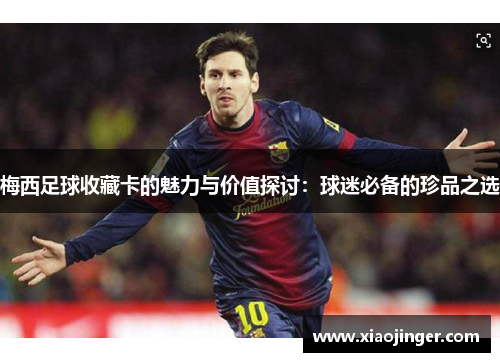 梅西足球收藏卡的魅力与价值探讨：球迷必备的珍品之选