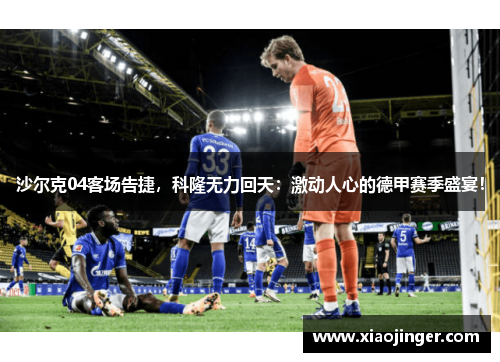 沙尔克04客场告捷，科隆无力回天：激动人心的德甲赛季盛宴！