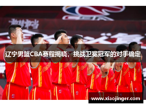 辽宁男篮CBA赛程揭晓，挑战卫冕冠军的对手确定