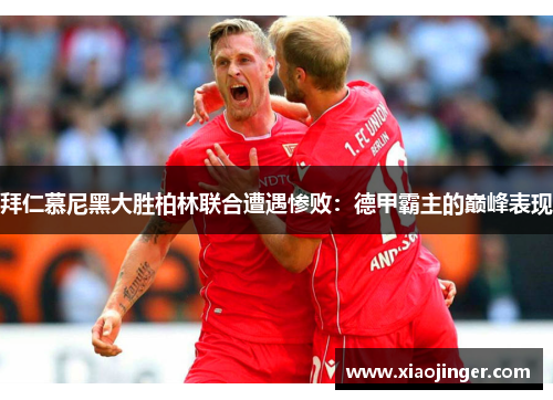 拜仁慕尼黑大胜柏林联合遭遇惨败：德甲霸主的巅峰表现