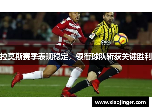 拉莫斯赛季表现稳定，领衔球队斩获关键胜利