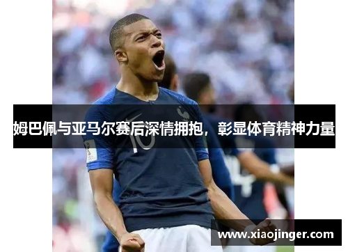 姆巴佩与亚马尔赛后深情拥抱，彰显体育精神力量