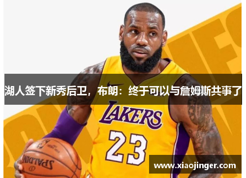 湖人签下新秀后卫，布朗：终于可以与詹姆斯共事了