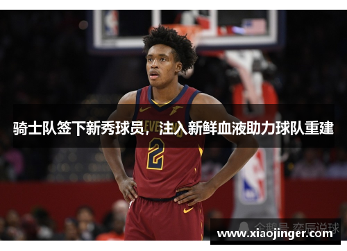 骑士队签下新秀球员，注入新鲜血液助力球队重建