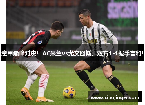意甲巅峰对决！AC米兰vs尤文图斯，双方1-1握手言和！