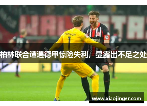 柏林联合遭遇德甲惊险失利，显露出不足之处