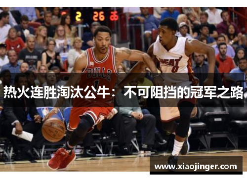热火连胜淘汰公牛：不可阻挡的冠军之路
