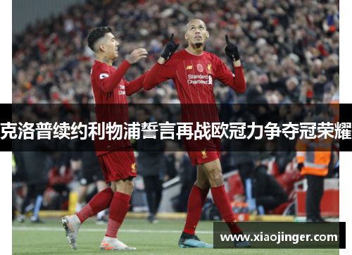 克洛普续约利物浦誓言再战欧冠力争夺冠荣耀