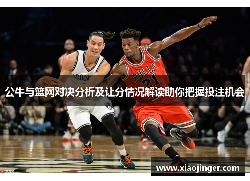 公牛与篮网对决分析及让分情况解读助你把握投注机会