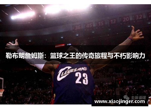 勒布朗詹姆斯：篮球之王的传奇旅程与不朽影响力