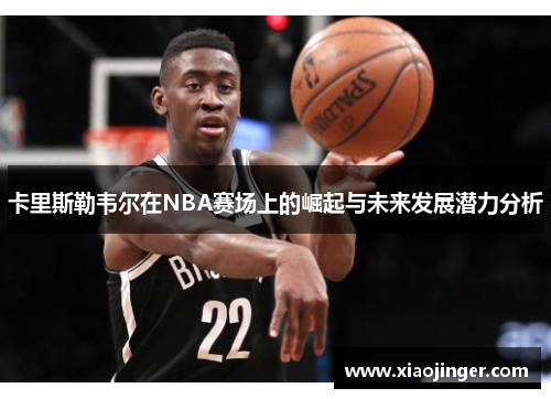 卡里斯勒韦尔在NBA赛场上的崛起与未来发展潜力分析