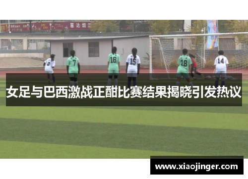 女足与巴西激战正酣比赛结果揭晓引发热议