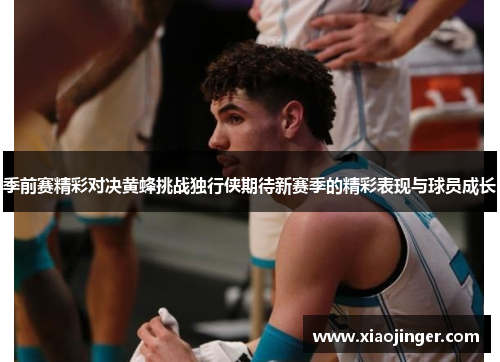 季前赛精彩对决黄蜂挑战独行侠期待新赛季的精彩表现与球员成长