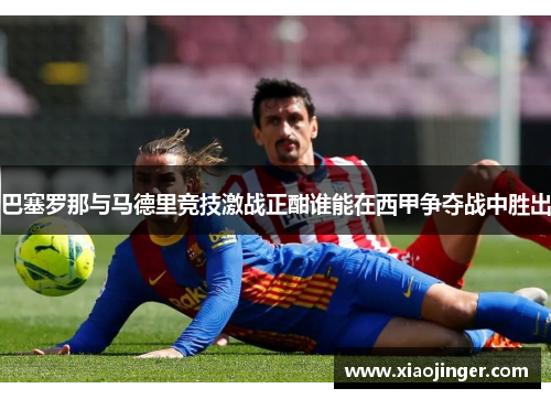 巴塞罗那与马德里竞技激战正酣谁能在西甲争夺战中胜出