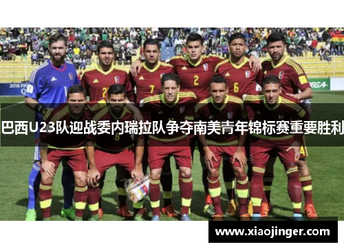 巴西U23队迎战委内瑞拉队争夺南美青年锦标赛重要胜利
