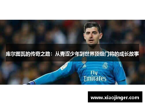 库尔图瓦的传奇之路：从青涩少年到世界顶级门将的成长故事