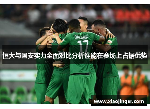 恒大与国安实力全面对比分析谁能在赛场上占据优势