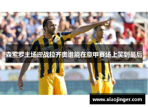 森索罗主场迎战拉齐奥谁能在意甲赛场上笑到最后