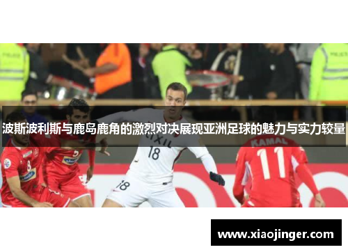 波斯波利斯与鹿岛鹿角的激烈对决展现亚洲足球的魅力与实力较量