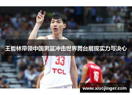 王哲林带领中国男篮冲击世界舞台展现实力与决心