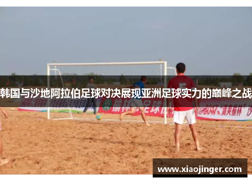 韩国与沙地阿拉伯足球对决展现亚洲足球实力的巅峰之战