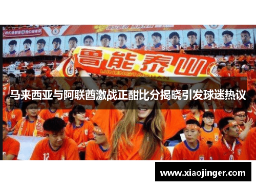 马来西亚与阿联酋激战正酣比分揭晓引发球迷热议