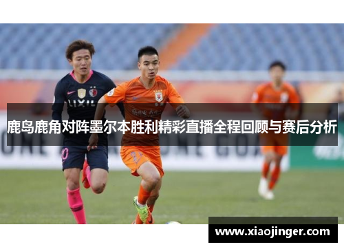 鹿岛鹿角对阵墨尔本胜利精彩直播全程回顾与赛后分析