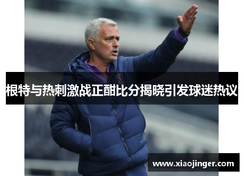 根特与热刺激战正酣比分揭晓引发球迷热议