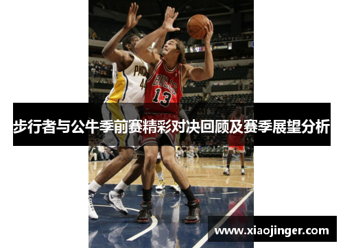 步行者与公牛季前赛精彩对决回顾及赛季展望分析