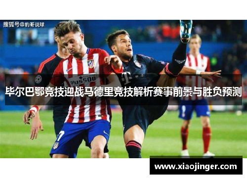 毕尔巴鄂竞技迎战马德里竞技解析赛事前景与胜负预测