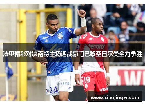 法甲精彩对决南特主场迎战豪门巴黎圣日尔曼全力争胜
