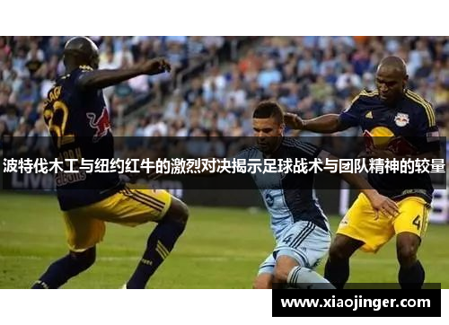 波特伐木工与纽约红牛的激烈对决揭示足球战术与团队精神的较量