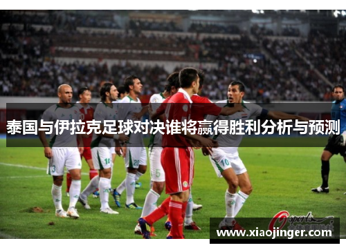 泰国与伊拉克足球对决谁将赢得胜利分析与预测