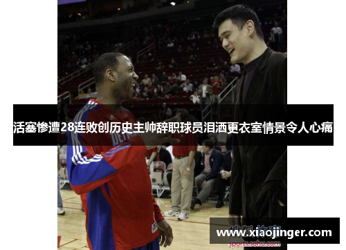 活塞惨遭28连败创历史主帅辞职球员泪洒更衣室情景令人心痛