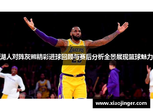 湖人对阵灰熊精彩进球回顾与赛后分析全景展现篮球魅力
