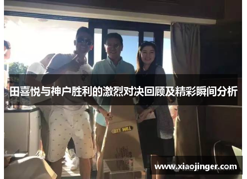 田喜悦与神户胜利的激烈对决回顾及精彩瞬间分析