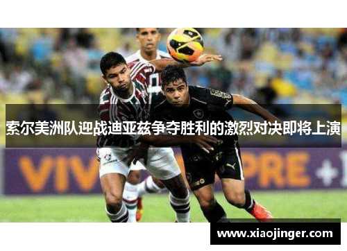 索尔美洲队迎战迪亚兹争夺胜利的激烈对决即将上演